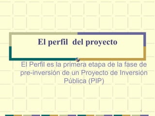4
El Perfil es la primera etapa de la fase de
pre-inversión de un Proyecto de Inversión
Pública (PIP)
El perfil del proyecto
 