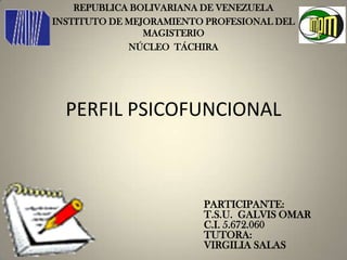 PERFIL PSICOFUNCIONAL
PARTICIPANTE:
T.S.U. GALVIS OMAR
C.I. 5.672.060
TUTORA:
VIRGILIA SALAS
REPUBLICA BOLIVARIANA DE VENEZUELA
INSTITUTO DE MEJORAMIENTO PROFESIONAL DEL
MAGISTERIO
NÚCLEO TÁCHIRA
 