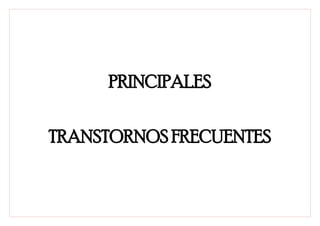 PRINCIPALES


TRANSTORNOS FRECUENTES
 