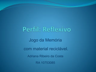 Jogo da Memória
com material reciclável.
Adriana Ribeiro da Costa
RA 10753085

 