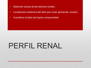 PERFIL RENAL
• Detección precoz de las lesiones renales.
• Localización anatómica del daño (pre renal, glomerular, tubular).
• Cuantificar el daño del órgano comprometido
 