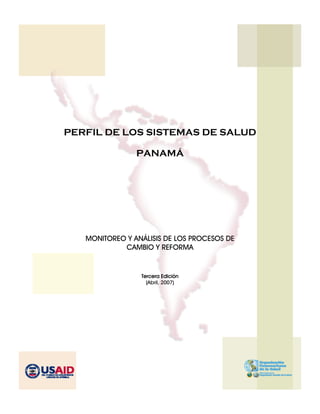 PERFIL DE LOS SISTEMAS DE SALUD
PANAMÁ
MONITOREO Y ANÁLISIS DE LOS PROCESOS DE
CAMBIO Y REFORMA
Tercera Edición
(Abril, 2007)
 