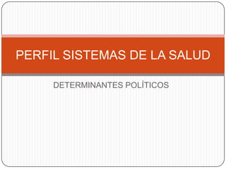 DETERMINANTES POLÍTICOS
PERFIL SISTEMAS DE LA SALUD
 
