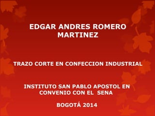 EDGAR ANDRES ROMERO
MARTINEZ
TRAZO CORTE EN CONFECCION INDUSTRIAL
INSTITUTO SAN PABLO APOSTOL EN
CONVENIO CON EL SENA
BOGOTÁ 2014
 
