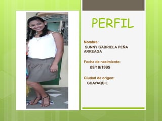 PERFIL 
Nombre: 
SUNNY GABRIELA PEÑA 
ARREAGA 
Fecha de nacimiento: 
09/10/1995 
Ciudad de origen: 
GUAYAQUIL 
 