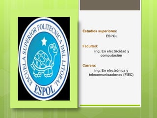 Estudios superiores: 
ESPOL 
Facultad: 
ing. En electricidad y 
computación 
Carrera: 
ing. En electrónica y 
telecomunica...