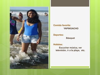 Comida favorita: 
YAPINGACHO 
Deportes: 
Básquet 
Hobbies: 
Escuchar música, ver 
televisión, ir a la playa, etc. 
