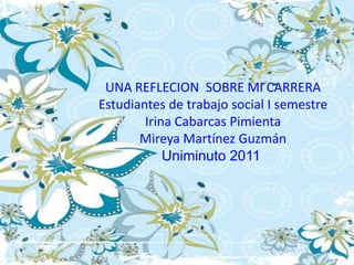 UNA REFLECION SOBRE MI CARRERA
Estudiantes de trabajo social I semestre
        Irina Cabarcas Pimienta
       Mireya Martínez Guzmán
            Uniminuto 2011
 