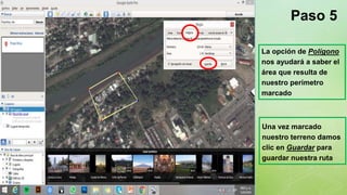 z
La opción de Polígono
nos ayudará a saber el
área que resulta de
nuestro perímetro
marcado
Paso 5
Una vez marcado
nuestro terreno damos
clic en Guardar para
guardar nuestra ruta