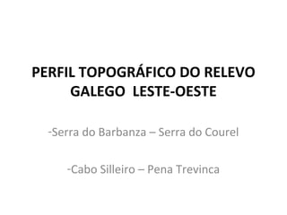 PERFIL TOPOGRÁFICO DO RELEVO
GALEGO LESTE-OESTE
-Serra do Barbanza – Serra do Courel
-Cabo Silleiro – Pena Trevinca

 