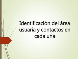 Identificación del área
usuaria y contactos en
cada una
 