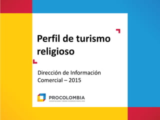 Perfil de turismo
religioso
Dirección de Información
Comercial – 2015
 