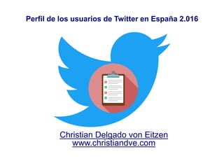 1
Perfil de los usuarios de Twitter en España 2.016
Christian Delgado von Eitzen
www.christiandve.com
 