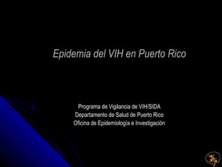 Epidemia del VIH en Puerto Rico Programa  de  Vigilancia  de VIH/SIDA Departamento de Salud de Puerto Rico Oficina de Epidemiología e Investigación 