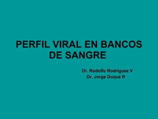 PERFIL VIRAL EN BANCOS DE SANGRE   Dr. Rodolfo Rodríguez V       Dr. Jorge Duque R  