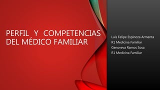 PERFIL Y COMPETENCIAS
DEL MÉDICO FAMILIAR
Luis Felipe Espinoza Armenta
R1 Medicina Familiar
Genoveva Ramos Sosa
R1 Medicina Familiar
 