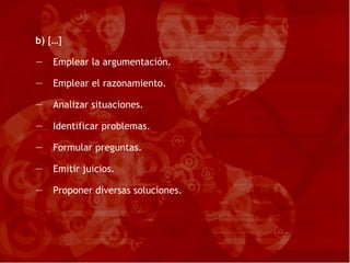 b)  […] Emplear la argumentación. Emplear el razonamiento. Analizar situaciones. Identificar problemas. Formular preguntas. Emitir juicios. Proponer diversas soluciones. 