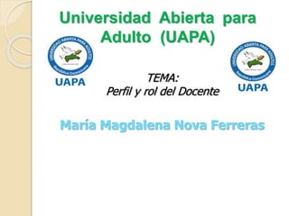 Universidad Abierta para
Adulto (UAPA)
TEMA:
Perfil y rol del Docente
María Magdalena Nova Ferreras
 