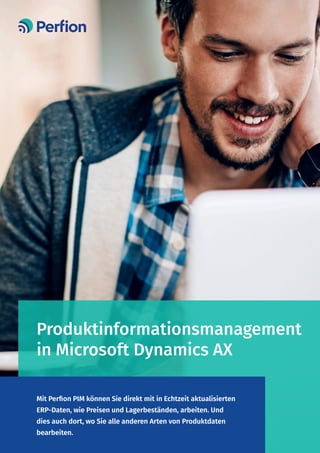 Produktinformationsmanagement
in Microsoft Dynamics AX
Mit Perfion PIM können Sie direkt mit in Echtzeit aktualisierten
ERP-Daten, wie Preisen und Lagerbeständen, arbeiten. Und
dies auch dort, wo Sie alle anderen Arten von Produktdaten
bearbeiten.
 