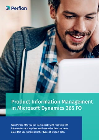 Product Information Management
in Microsoft Dynamics 365 FO
With Perfion PIM, you can work directly with real-time ERP
information such as prices and inventories from the same
place that you manage all other types of product data.
 