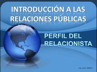INTRODUCCIÓN A LAS
RELACIONES PÚBLICAS
Lcdo. LUIS A. PÉREZ P.
 