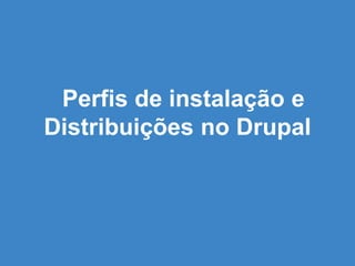Perfis de instalação e
Distribuições no Drupal
 