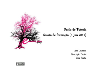 Perfis de Tutoria
Sessão de formação [6 Jun 2011]


                       Ana Loureiro
                    Conceição Durão
                        Dina Rocha
 