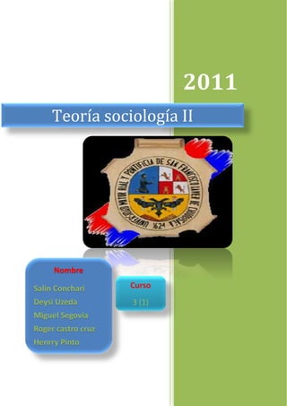 2011
Teoría sociología II
Nombre
Salin Conchari
Deysi Uzeda
Miguel Segovia
Roger castro cruz
Henrry Pinto
Curso
3 (1)
 