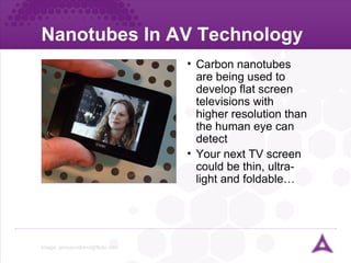 Nanotubes In AV Technology  Image:  [email_address]   Carbon nanotubes are being used to develop flat screen televisions with higher resolution than the human eye can detect Your next TV screen could be thin, ultra-light and foldable… 