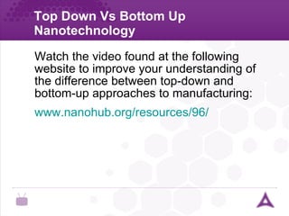 Top Down Vs Bottom Up Nanotechnology Watch the video found at the following website to improve your understanding of the difference between top-down and bottom-up approaches to manufacturing: www.nanohub.org/resources/96/ 