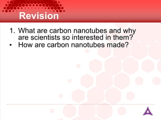 Revision What are carbon nanotubes and why are scientists so interested in them? How are carbon nanotubes made? 