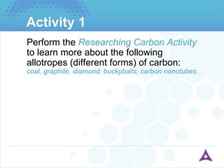 Activity 1 Perform the  Researching Carbon Activity  to learn more about the following allotropes (different forms) of carbon: coal, graphite, diamond, buckyballs, carbon nanotubes. 