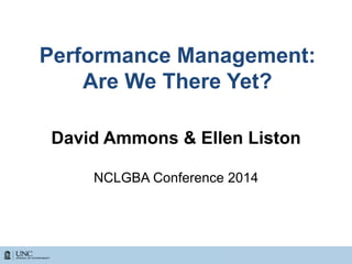 Performance Management:
Are We There Yet?
David Ammons & Ellen Liston
NCLGBA Conference 2014
 