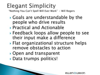  Goals are understandable by the
people who drive results
 Practical and Actionable
 Feedback loops allow people to see
their input make a difference
 Flat organizational structure helps
remove obstacles to action
 Open and transparent
 Data trumps politics!
“Nothing You Can’t Spell Will Ever Work” - Will Rogers
 