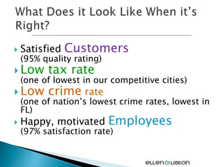  Satisfied Customers
(95% quality rating)
 Low tax rate
(one of lowest in our competitive cities)
 Low crime rate
(one of nation’s lowest crime rates, lowest in
FL)
 Happy, motivated Employees
(97% satisfaction rate)
 