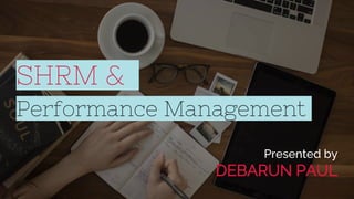 SHRM &
Performance Management
Presented by
DEBARUN PAUL
 