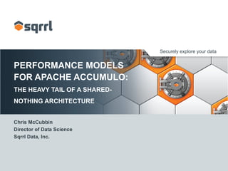 Securely explore your data
PERFORMANCE MODELS
FOR APACHE ACCUMULO:
THE HEAVY TAIL OF A SHARED-
NOTHING ARCHITECTURE
Chris McCubbin
Director of Data Science
Sqrrl Data, Inc.
 
