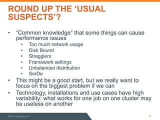 ROUND UP THE ‘USUAL
SUSPECTS’?
•  “Common knowledge” that some things can cause
performance issues
•  Too much network usage
•  Disk Bound
•  Stragglers
•  Framework settings
•  Unbalanced distribution
•  SerDe
•  This might be a good start, but we really want to
focus on the biggest problem if we can
•  Technology, installations and use cases have high
variability: what works for one job on one cluster may
be useless on another
©2014 Sqrrl Data, Inc 4
 