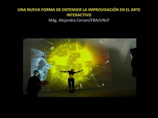 UNA NUEVA FORMA DE ENTENDER LA IMPROVISACIÓN EN EL ARTE
INTERACTIVO
Mág. Alejandra Ceriani/FBA/UNLP
 