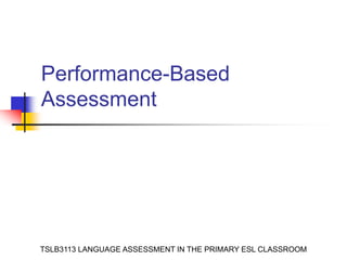 Performance-Based
Assessment
TSLB3113 LANGUAGE ASSESSMENT IN THE PRIMARY ESL CLASSROOM
 
