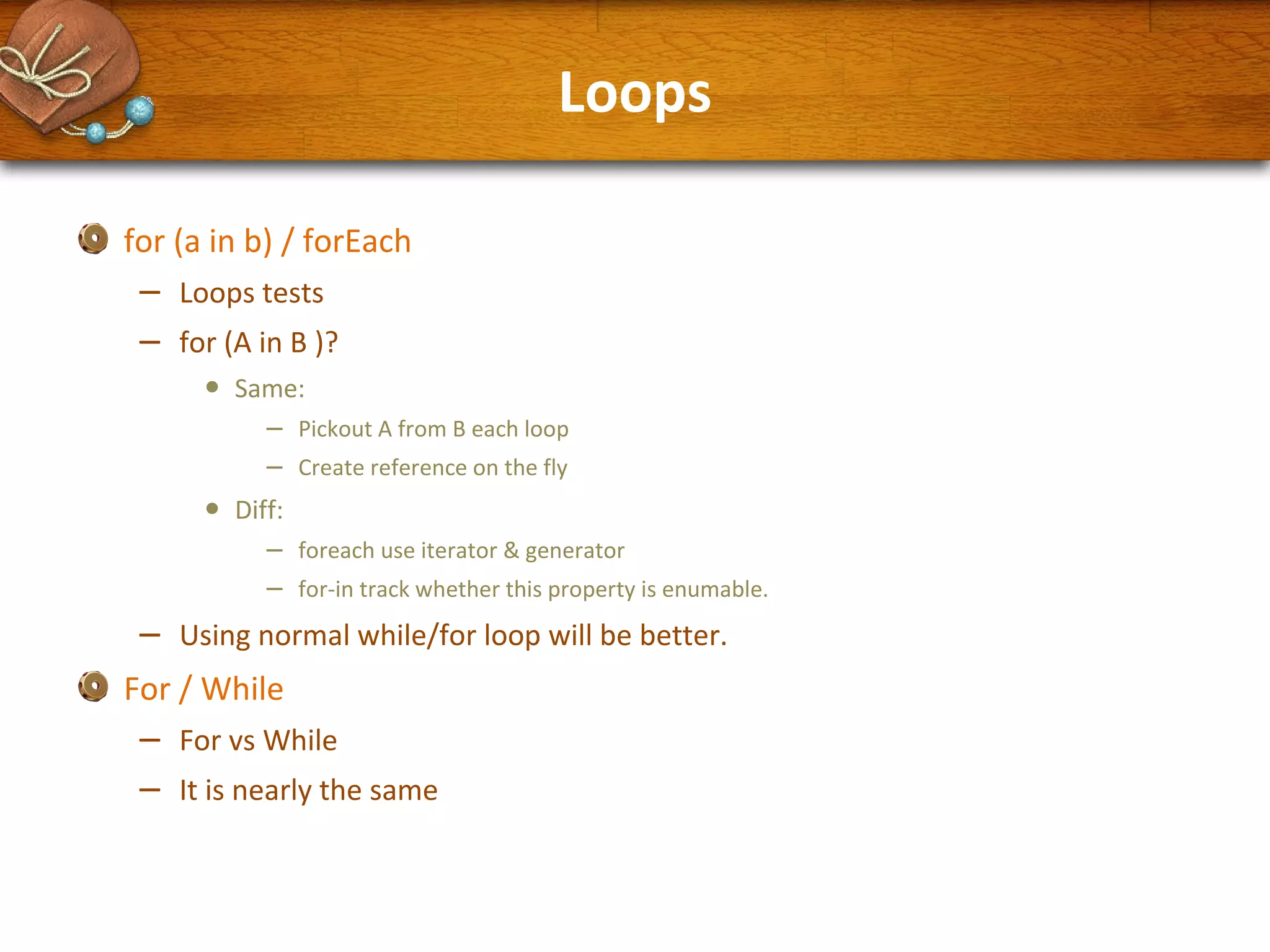 Loops
for (a in b) / forEach

–
–

Loops tests
for (A in B )?

•
•

–

Same:

–
–

Pickout A from B each loop
Create reference on the fly

Diff:

– foreach use iterator & generator
– for-in track whether this property is enumable.
Using normal while/for loop will be better.

For / While

–
–

For vs While
It is nearly the same

 