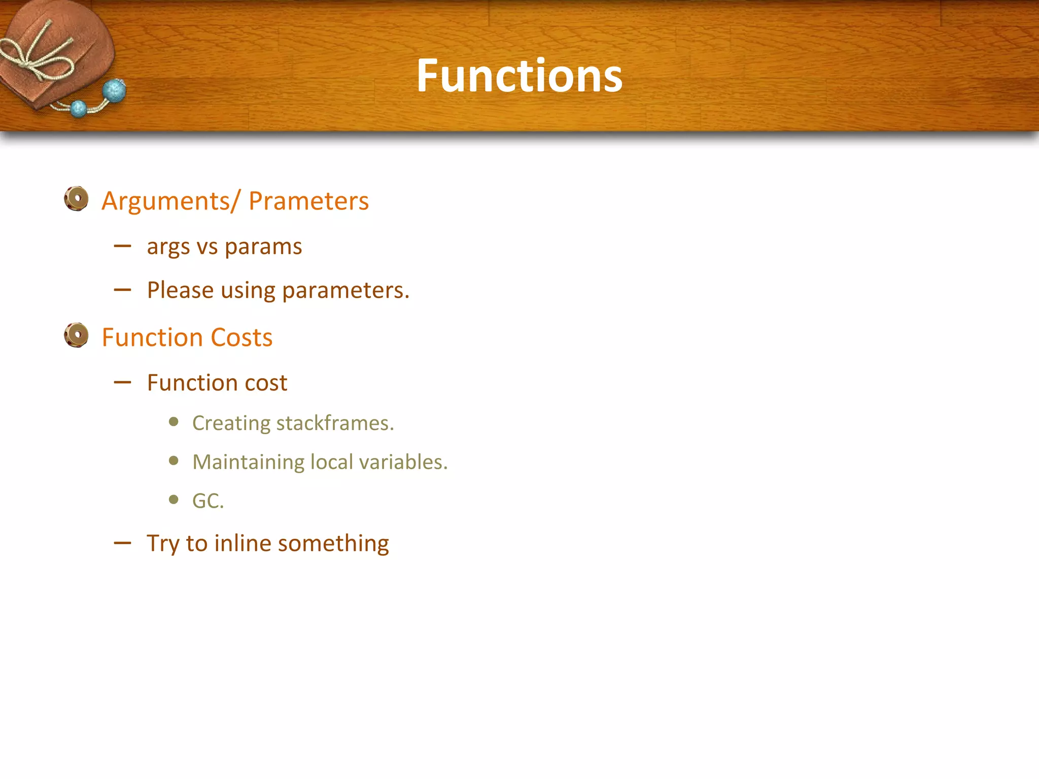 Functions
Arguments/ Prameters

–
–

args vs params
Please using parameters.

Function Costs

–

Function cost

•
•
•

–

Creating stackframes.
Maintaining local variables.
GC.

Try to inline something

 