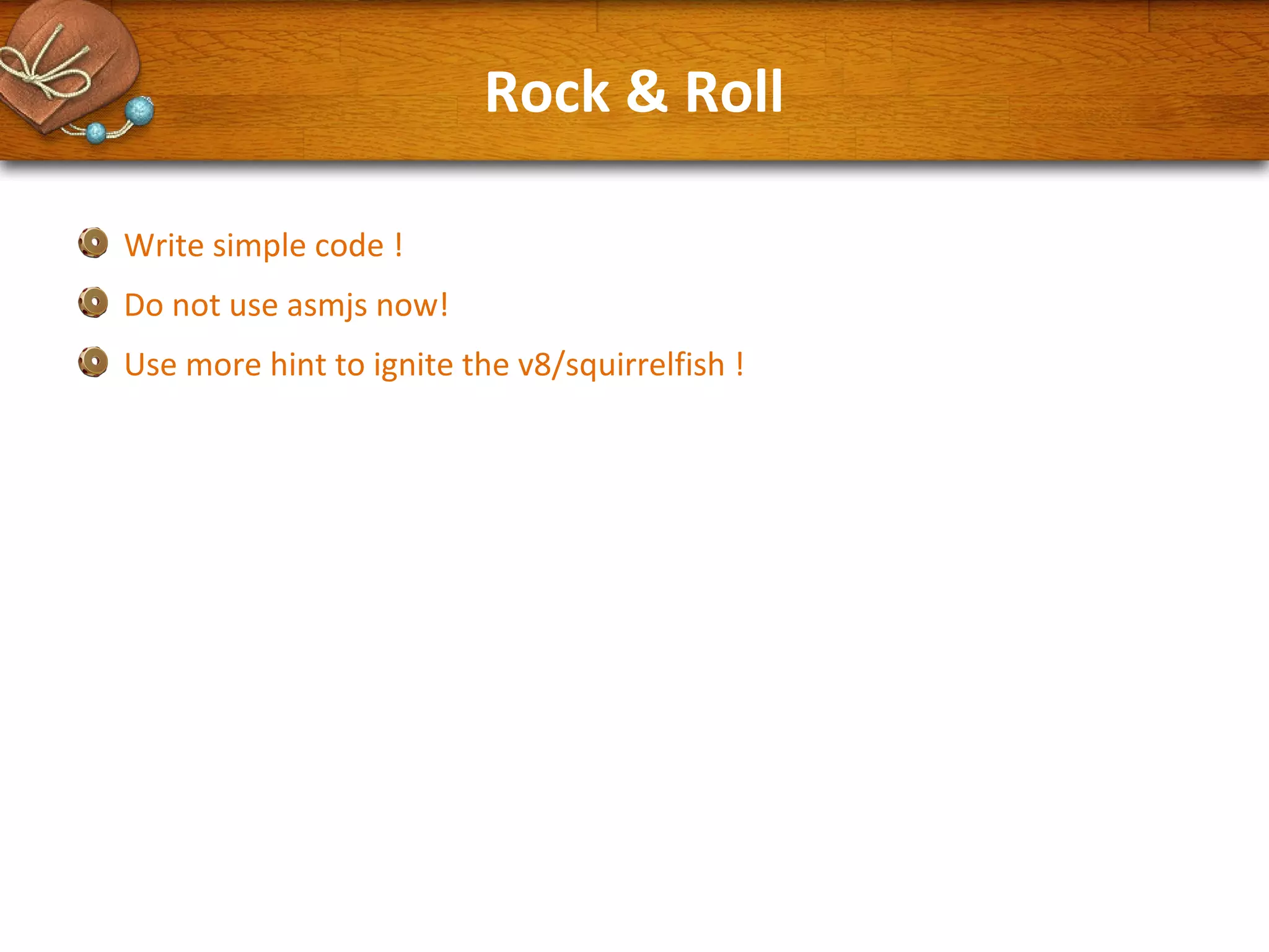 Rock & Roll
Write simple code !
Do not use asmjs now!
Use more hint to ignite the v8/squirrelfish !

 