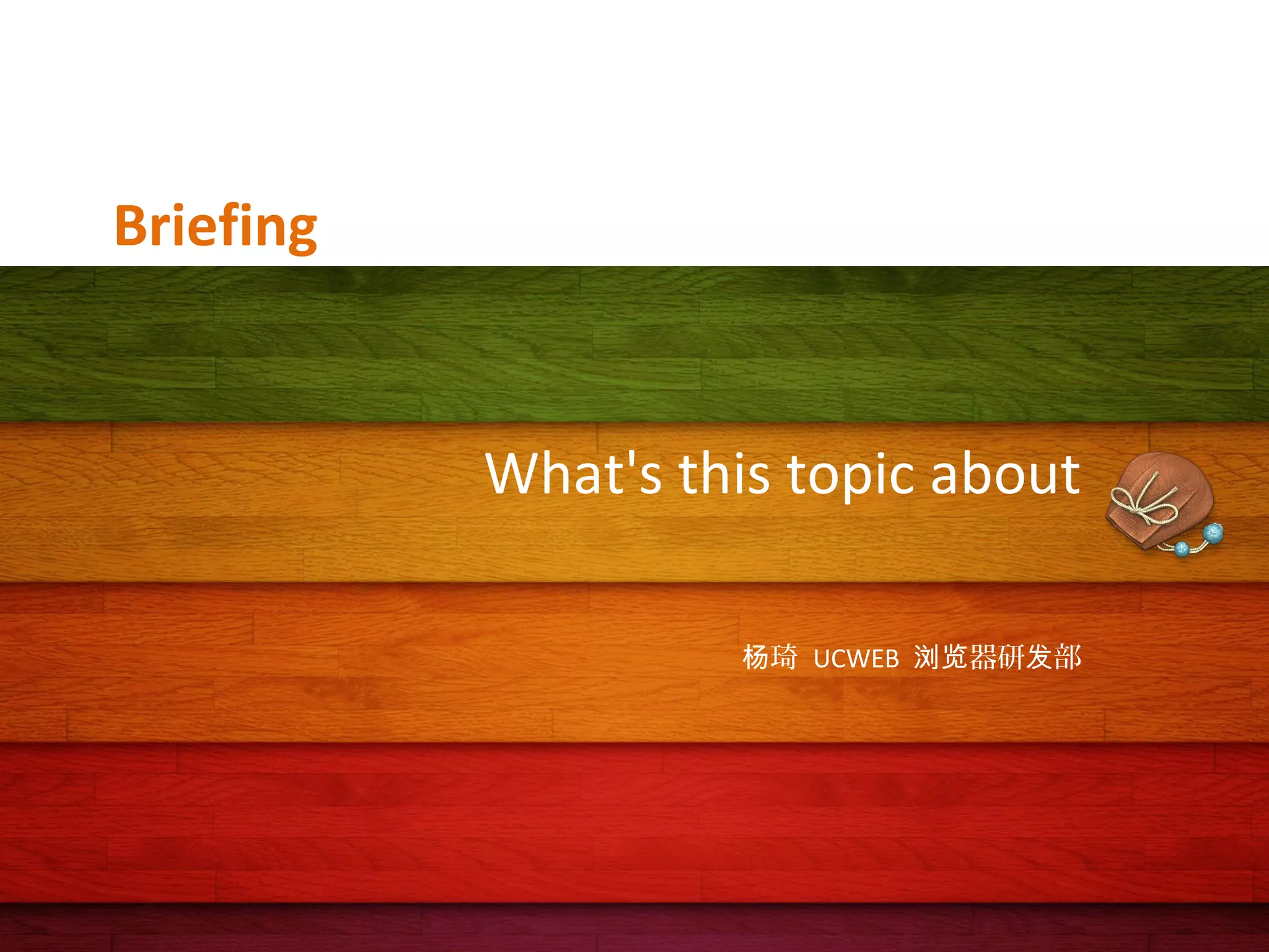 Briefing

What's this topic about
杨琦 UCWEB 浏览器研发部

 