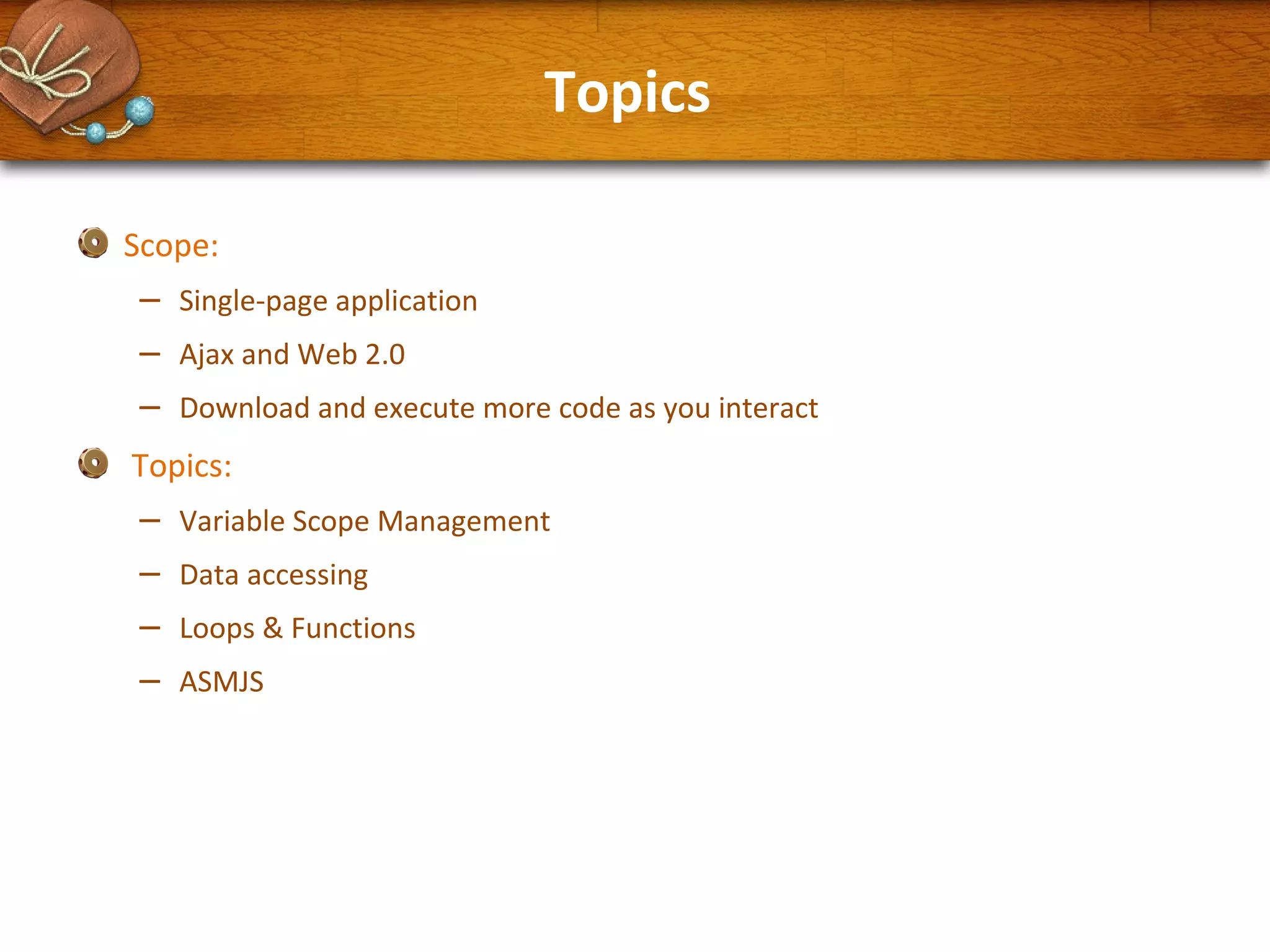 Topics
Scope:

–
–
–

Single-page application
Ajax and Web 2.0
Download and execute more code as you interact

Topics:

–
–
–
–

Variable Scope Management
Data accessing
Loops & Functions
ASMJS

 