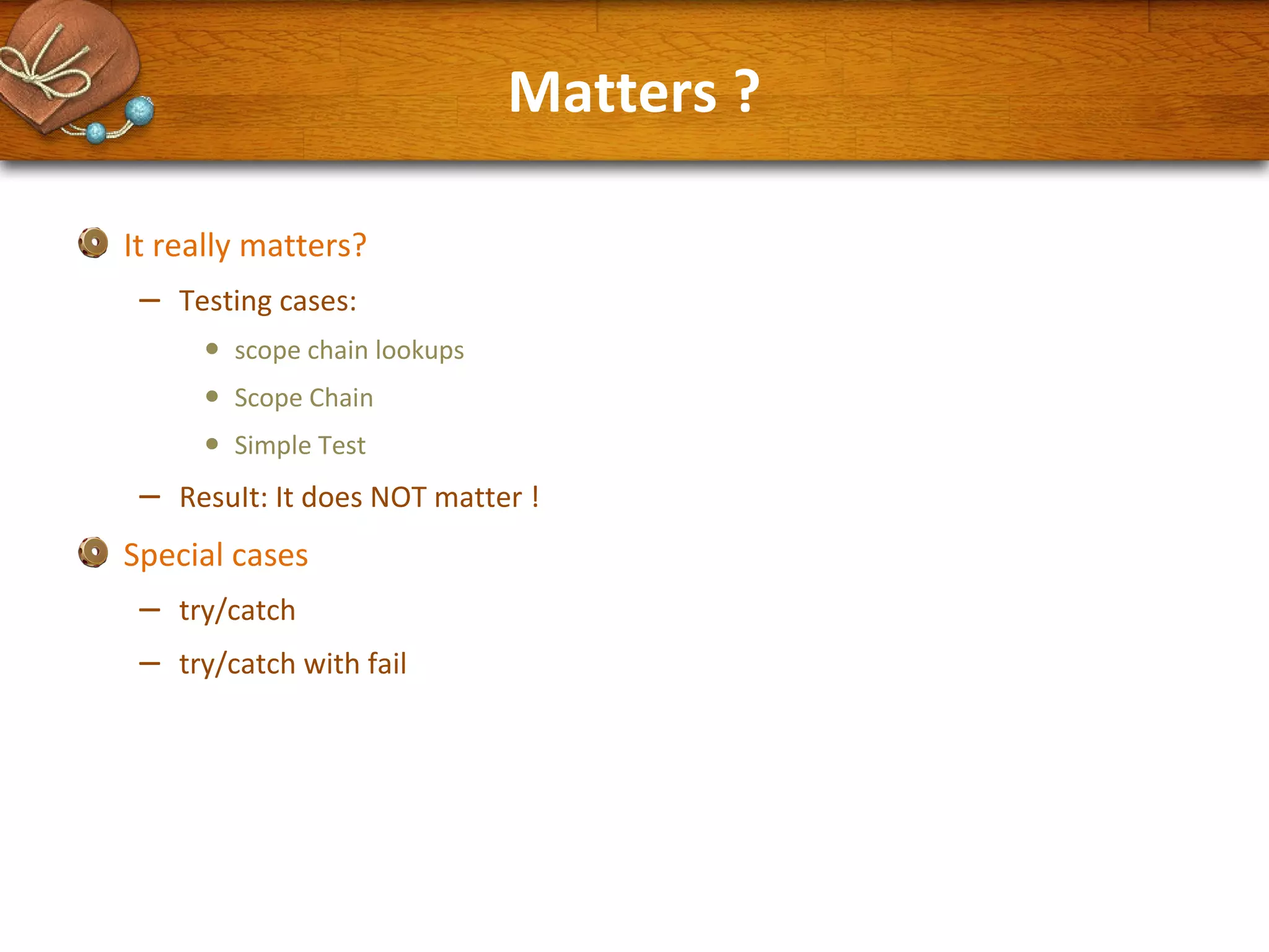 Matters ?
It really matters?

–

Testing cases:

•
•
•

–

scope chain lookups
Scope Chain
Simple Test

ResuIt: It does NOT matter !

Special cases

–
–

try/catch
try/catch with fail

 