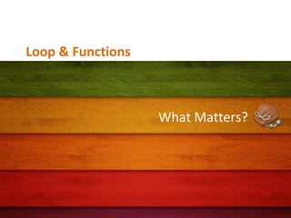 Loop & Functions

What Matters?

 
