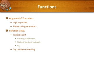 Functions
Arguments/ Prameters

–
–

args vs params
Please using parameters.

Function Costs

–

Function cost

•
•
•

–

Creating stackframes.
Maintaining local variables.
GC.

Try to inline something

 