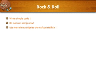 Rock & Roll
Write simple code !
Do not use asmjs now!
Use more hint to ignite the v8/squirrelfish !

 