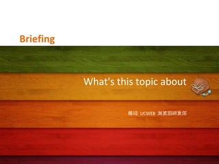 Briefing

What's this topic about
杨琦 UCWEB 浏览器研发部

 